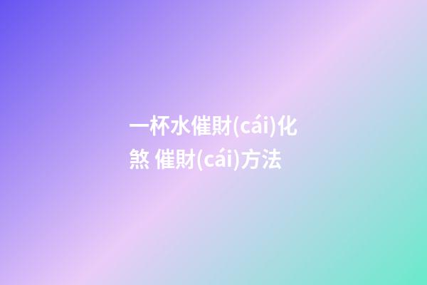 一杯水催財(cái)化煞 催財(cái)方法